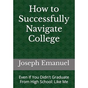 Emanuel Jr., Joseph David How to Successfully Navigate College: Even If You Didn't Graduate From High School: Like Me Emanuel Jr., Joseph David How to Successfully Navigate College: Even If You Didn't Graduate From High School: Like Me