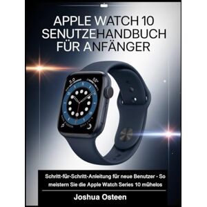 Osteen, Joshua APPLE WATCH SERIES 10 BENUTZERHANDBUCH FÜR ANFÄNGER: Schritt-für-Schritt-Anleitung für neue Benutzer So meistern Sie die Apple Watch Series 10 mühelos Osteen, Joshua APPLE WATCH SERIES 10 BENUTZERHANDBUCH FÜR ANFÄNGER: Schritt-für-Schritt-Anleitung für neue Benutzer So meistern Sie die Apple Watch Series 10 mühelos
