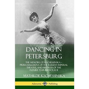 Kschessinska, Mathilde Dancing in Petersburg: The Memoirs of Kschessinska – Prima Ballerina of the Russian Imperial Theatre, and Mistress of the future Tsar Nicholas II Kschessinska, Mathilde Dancing in Petersburg: The Memoirs of Kschessinska – Prima Ballerina of the Russian Imperial Theatre, and Mistress of the future Tsar Nicholas II
