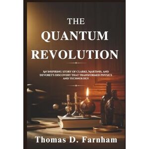 Farnham, Thomas D. The Quantum Revolution: An Inspiring Story of Clarke, Martinis, and Devoret's Discovery That Transformed Physics and Technology Farnham, Thomas D. The Quantum Revolution: An Inspiring Story of Clarke, Martinis, and Devoret's Discovery That Transformed Physics and Technology