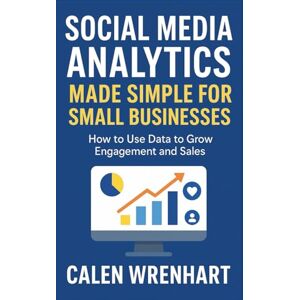 Wrenhart, Calen Social Media Analytics Made Simple for Small Businesses: How to Use Data to Grow Engagement and Sales (Bussiness Collections) Wrenhart, Calen Social Media Analytics Made Simple for Small Businesses: How to Use Data to Grow Engagement and Sales (Bussiness Collections)