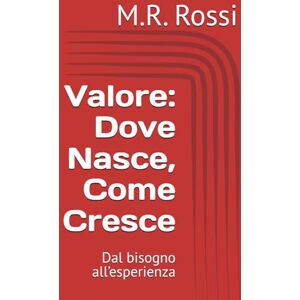 Rossi, M.R. Valore: Dove Nasce, Come Cresce: Dal bisogno all’esperienza Rossi, M.R. Valore: Dove Nasce, Come Cresce: Dal bisogno all’esperienza