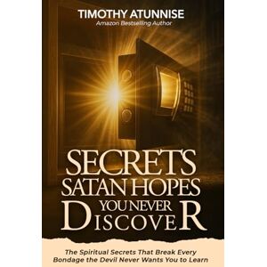 Atunnise, Timothy Secrets Satan Hopes You Never Discover: The Spiritual Secrets That Break Every Bondage the Devil Never Wants You to Learn Atunnise, Timothy Secrets Satan Hopes You Never Discover: The Spiritual Secrets That Break Every Bondage the Devil Never Wants You to Learn