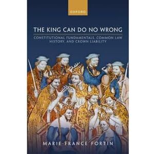 Fortin, Marie-France The King Can Do No Wrong: Constitutional Fundamentals, Common Law History, and Crown Liability Fortin, Marie-France The King Can Do No Wrong: Constitutional Fundamentals, Common Law History, and Crown Liability