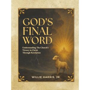 Harris Jr., Willie God's Final Word: Understanding The Church's Victory in Christ Through Revelation Harris Jr., Willie God's Final Word: Understanding The Church's Victory in Christ Through Revelation