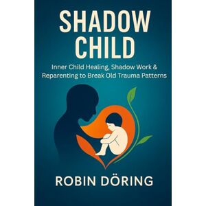 Döring, Robin Shadow Child: Inner Child Healing, Shadow Work & Reparenting to Break Old Trauma Patterns Döring, Robin Shadow Child: Inner Child Healing, Shadow Work & Reparenting to Break Old Trauma Patterns