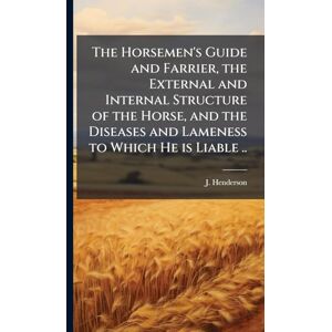 Henderson, J The Horsemen's Guide and Farrier, the External and Internal Structure of the Horse, and the Diseases and Lameness to Which He is Liable .. Henderson, J The Horsemen's Guide and Farrier, the External and Internal Structure of the Horse, and the Diseases and Lameness to Which He is Liable ..