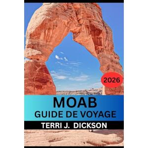 DICKSON, TERRI J. MOAB GUIDE DE VOYAGE 2026: Guide de voyage de Moab 2026 : Votre compagnon complet pour Arches, Canyonlands et au-delà DICKSON, TERRI J. MOAB GUIDE DE VOYAGE 2026: Guide de voyage de Moab 2026 : Votre compagnon complet pour Arches, Canyonlands et au-delà