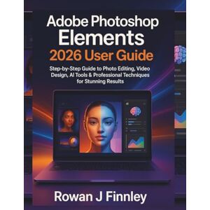 J Finnley, Rowan Adobe Photoshop Elements 2026 User Guide: Step-by-Step Guide to Photo Editing, Video Design, AI Tools & Professional Techniques for Stunning Results J Finnley, Rowan Adobe Photoshop Elements 2026 User Guide: Step-by-Step Guide to Photo Editing, Video Design, AI Tools & Professional Techniques for Stunning Results