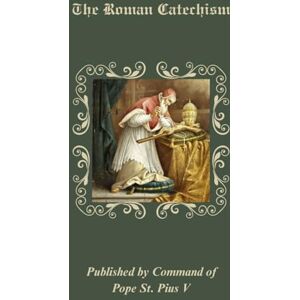 V, Pope St. Pius The Roman Catechism: Published by Command of Pope St. Pius V V, Pope St. Pius The Roman Catechism: Published by Command of Pope St. Pius V