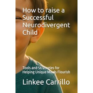 Carrillo, Linkee I How to raise a Successful Neurodivergent Child: Tools and Strategies for Helping Unique Minds Flourish Carrillo, Linkee I How to raise a Successful Neurodivergent Child: Tools and Strategies for Helping Unique Minds Flourish