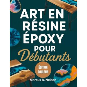 Nelson, Marcus B. ART EN RÉSINE ÉPOXY POUR DÉBUTANTS: Votre guide pour créer des projets époustouflants du début à la fin Nelson, Marcus B. ART EN RÉSINE ÉPOXY POUR DÉBUTANTS: Votre guide pour créer des projets époustouflants du début à la fin