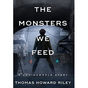 Riley, Thomas Howard The Monsters We Feed (A Luminaworld Story) Riley, Thomas Howard The Monsters We Feed (A Luminaworld Story)