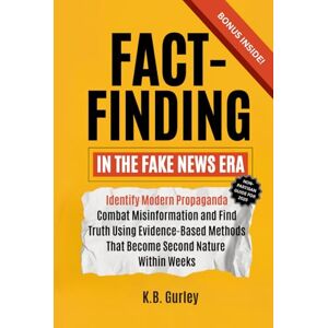 Gurley, K.B. Fact Finding in the Fake News Era: Identify Modern Propaganda, Combat Misinformation, and Find Truth Using Evidence-Based Methods That Become Second Nature Within Weeks Gurley, K.B. Fact Finding in the Fake News Era: Identify Modern Propaganda, Combat Misinformation, and Find Truth Using Evidence-Based Methods That Become Second Nature Within Weeks
