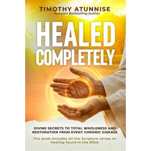 Atunnise, Timothy Healed Completely: Divine Secrets To Total Wholeness And Restoration From Every Chronic Disease: 1 (Divine Healing Is Kingdom Benefit) Atunnise, Timothy Healed Completely: Divine Secrets To Total Wholeness And Restoration From Every Chronic Disease: 1 (Divine Healing Is Kingdom Benefit)