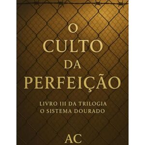 C, A O culto da perfeição: LIVRO III DA TRILOGIA O SISTEMA DOURADO C, A O culto da perfeição: LIVRO III DA TRILOGIA O SISTEMA DOURADO
