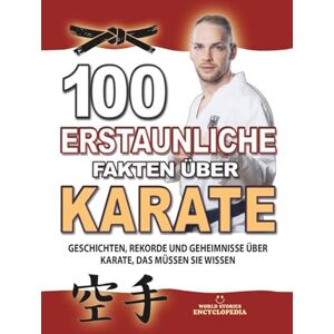 Encyclopedia, World Stories 100 ERSTAUNLICHE FAKTEN ÜBER KARATE: Geschichten, Rekorde und Geheimnisse über Karate, das Müssen Sie Wissen: Das perfekte Weihnachtsgeschenk (ERSTAUNLICHE FAKTEN GESCHICHTEN UND KURIOSITÄTEN) Encyclopedia, World Stories 100 ERSTAUNLICHE FAKTEN ÜBER KARATE: Geschichten, Rekorde und Geheimnisse über Karate, das Müssen Sie Wissen: Das perfekte Weihnachtsgeschenk (ERSTAUNLICHE FAKTEN GESCHICHTEN UND KURIOSITÄTEN)