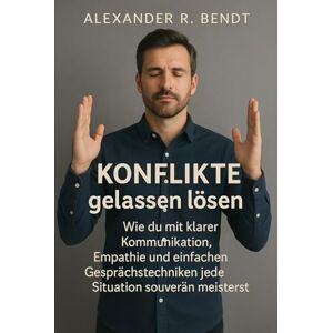 Bendt, Alexander R. Konflikte gelassen lösen: Wie du mit klarer Kommunikation, Empathie und einfa-chen Gesprächstechniken jede Situation souverän meist-erst im Beruf, in der Beziehung und im Alltag Bendt, Alexander R. Konflikte gelassen lösen: Wie du mit klarer Kommunikation, Empathie und einfa-chen Gesprächstechniken jede Situation souverän meist-erst im Beruf, in der Beziehung und im Alltag