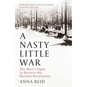 Reid, Anna A Nasty Little War: The West's Fight to Reverse the Russian Revolution Reid, Anna A Nasty Little War: The West's Fight to Reverse the Russian Revolution