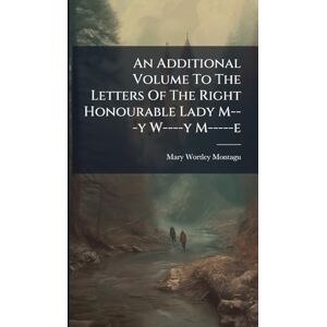 An Additional Volume To The Letters Of The Right Honourable Lady M---y W----y M-----e An Additional Volume To The Letters Of The Right Honourable Lady M---y W----y M-----e