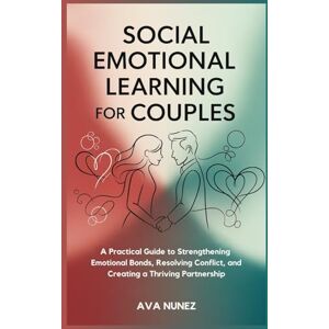 Nunez, Ava Social Emotional Learning for Couples: A Practical Guide to Strengthening Emotional Bonds, Resolving Conflict, and Creating a Thriving Partnership Nunez, Ava Social Emotional Learning for Couples: A Practical Guide to Strengthening Emotional Bonds, Resolving Conflict, and Creating a Thriving Partnership