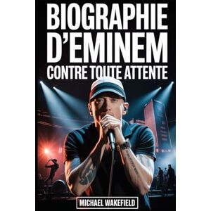 Wakefield, Michael Biographie d'Eminem : Contre toute attente: L'histoire de douleur, de passion et de persévérance qui a redéfini le hip-hop Wakefield, Michael Biographie d'Eminem : Contre toute attente: L'histoire de douleur, de passion et de persévérance qui a redéfini le hip-hop