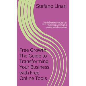 Linari, Stefano Free Growth: The Guide to Transforming Your Business with Free Online Tools: Practical strategies and tools for small manufacturers and artisans who want to grow without spending a dime on software Linari, Stefano Free Growth: The Guide to Transforming Your Business with Free Online Tools: Practical strategies and tools for small manufacturers and artisans who want to grow without spending a dime on software