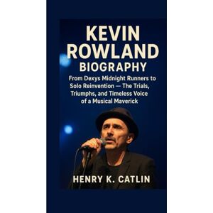 K. Catlin, Henry KEVIN ROWLAND BIOGRAPHY: From Dexys Midnight Runners to Solo Reinvention The Trials, Triumphs, and Timeless Voice of a Musical Maverick K. Catlin, Henry KEVIN ROWLAND BIOGRAPHY: From Dexys Midnight Runners to Solo Reinvention The Trials, Triumphs, and Timeless Voice of a Musical Maverick