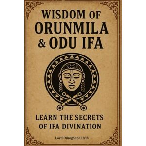 Uzih, Lord Omoghene Wisdom of Orunmila & Odu Ifa: Learn The Secrets of Ifa Divination Uzih, Lord Omoghene Wisdom of Orunmila & Odu Ifa: Learn The Secrets of Ifa Divination