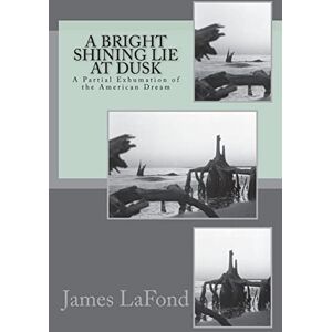 LaFond, James A Bright Shining Lie at Dusk: A Partial Exhumation of the American Dream LaFond, James A Bright Shining Lie at Dusk: A Partial Exhumation of the American Dream