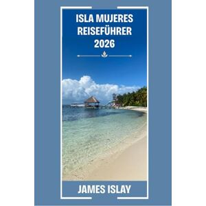 Islay, James Isla Mujeres Reiseführer 2026: Ihr Experten-Reiseführer für Strände, Kultur, Essen und intensives Reisen auf Mexikos beliebtester Insel Islay, James Isla Mujeres Reiseführer 2026: Ihr Experten-Reiseführer für Strände, Kultur, Essen und intensives Reisen auf Mexikos beliebtester Insel