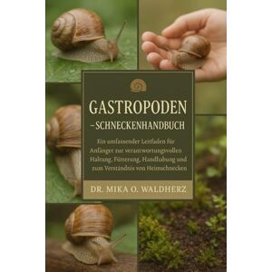 O. Waldherz, Dr. Mika Gastropoden Schneckenhandbuch: Ein umfassender Leitfaden für Anfänger zur verantwortungsvollen Haltung, Fütterung, Handhabung und zum Verständnis von Heimschnecken O. Waldherz, Dr. Mika Gastropoden Schneckenhandbuch: Ein umfassender Leitfaden für Anfänger zur verantwortungsvollen Haltung, Fütterung, Handhabung und zum Verständnis von Heimschnecken