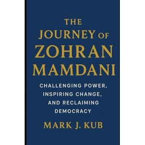 Kub, Mark J The Journey of Zohran Mamdani: Challenging Power, Inspiring Change, and Reclaiming Democracy Kub, Mark J The Journey of Zohran Mamdani: Challenging Power, Inspiring Change, and Reclaiming Democracy