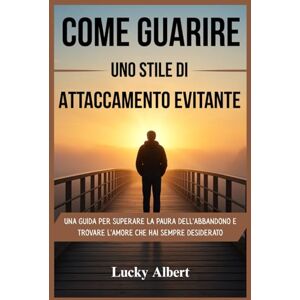 Albert, Lucky COME GUARIRE UNO STILE DI ATTACCAMENTO EVITANTE: Una guida per superare la paura dell'abbandono e trovare l'amore che hai sempre desiderato Albert, Lucky COME GUARIRE UNO STILE DI ATTACCAMENTO EVITANTE: Una guida per superare la paura dell'abbandono e trovare l'amore che hai sempre desiderato