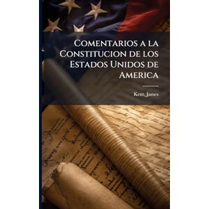 Kent, James Comentarios a la Constitucion de los Estados Unidos de America Kent, James Comentarios a la Constitucion de los Estados Unidos de America