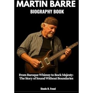 Freed, Steele H. MARTIN BARRE BIOGRAPHY BOOK: From Baroque Whimsy to Rock Majesty The Story of Sound Without Boundaries Freed, Steele H. MARTIN BARRE BIOGRAPHY BOOK: From Baroque Whimsy to Rock Majesty The Story of Sound Without Boundaries