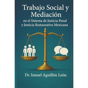 Aguillón León, Ismael Trabajo Social y Mediación en el Sistema de Justicia Penal y Justicia Restaurativa Mexicana Aguillón León, Ismael Trabajo Social y Mediación en el Sistema de Justicia Penal y Justicia Restaurativa Mexicana