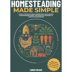 Wilder, Linden Homesteading Made Simple: A Step-by-Step Guide to Grow & Preserve Food, Raise Livestock, Harness Renewable Energy, and Achieve Self-Sufficiency in Your Backyard and Beyond Wilder, Linden Homesteading Made Simple: A Step-by-Step Guide to Grow & Preserve Food, Raise Livestock, Harness Renewable Energy, and Achieve Self-Sufficiency in Your Backyard and Beyond