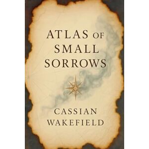 Wakefield, Cassian Dante James Atlas: of Small Sorrows Wakefield, Cassian Dante James Atlas: of Small Sorrows