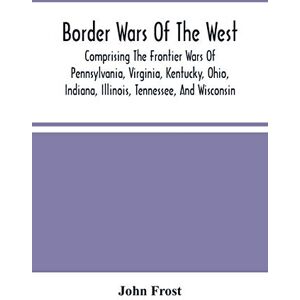 Frost, John Border Wars Of The West: Comprising The Frontier Wars Of Pennsylvania, Virginia, Kentucky, Ohio, Indiana, Illinois, Tennessee, And Wisconsin; And ... Brady, Poe, Morgan, The Whetzels, And O Frost, John Border Wars Of The West: Comprising The Frontier Wars Of Pennsylvania, Virginia, Kentucky, Ohio, Indiana, Illinois, Tennessee, And Wisconsin; And ... Brady, Poe, Morgan, The Whetzels, And O