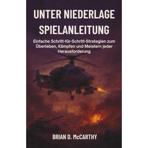 McCARTHY, BRIAN D. UNTER NIEDERLAGE SPIELANLEITUNG: Einfache Schritt- für-Schritt-Strategien zum Überleben, Kämpfen und Meistern jeder Herausforderung McCARTHY, BRIAN D. UNTER NIEDERLAGE SPIELANLEITUNG: Einfache Schritt- für-Schritt-Strategien zum Überleben, Kämpfen und Meistern jeder Herausforderung