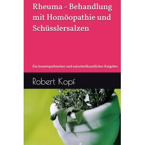 Kopf, Robert Rheuma Behandlung mit Homöopathie und Schüsslersalzen: Ein homöopathischer und naturheilkundlicher Ratgeber Kopf, Robert Rheuma Behandlung mit Homöopathie und Schüsslersalzen: Ein homöopathischer und naturheilkundlicher Ratgeber