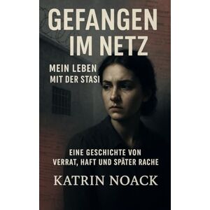 Noack, Katrin Gefangen im Netz Mein Leben mit der Stasi: Eine Geschichte von Verrat, Haft und späten Rache (Im Schatten der Stasi: Wahre Geschichten aus der DDR) Noack, Katrin Gefangen im Netz Mein Leben mit der Stasi: Eine Geschichte von Verrat, Haft und späten Rache (Im Schatten der Stasi: Wahre Geschichten aus der DDR)