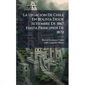 Valdã(c)S, Ramã3n Sotomayor La LegaciÃ3n De Chile En Bolivia Desde Setiembre De 1867 Hasta Principios De 1870 Valdã(c)S, Ramã3n Sotomayor La LegaciÃ3n De Chile En Bolivia Desde Setiembre De 1867 Hasta Principios De 1870