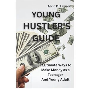 D. Lawson, Alvin YOUNG HUSTLER'S GUIDE: Legitimate Ways to Make Money as a Teenager And Young Adult D. Lawson, Alvin YOUNG HUSTLER'S GUIDE: Legitimate Ways to Make Money as a Teenager And Young Adult