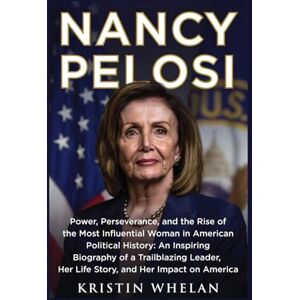 Whelan, Kristin NANCY PELOSI: Power, Perseverance, and the Rise of the Most Influential Woman in American Political History: An Inspiring Biography of a Trailblazing Leader, Her Life Story, and Her Impact on America Whelan, Kristin NANCY PELOSI: Power, Perseverance, and the Rise of the Most Influential Woman in American Political History: An Inspiring Biography of a Trailblazing Leader, Her Life Story, and Her Impact on America