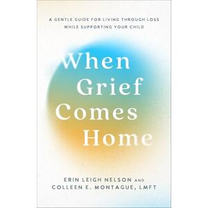 Erin Leigh Nelson When Grief Comes Home: A Gentle Guide for Living Through Loss While Supporting Your Child Erin Leigh Nelson When Grief Comes Home: A Gentle Guide for Living Through Loss While Supporting Your Child