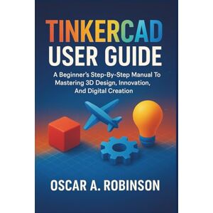 Robinson Tinkercad User Guide: A Beginner's Step-By-Step Manual To Mastering 3D Design, Innovation, And Digital Creation Robinson Tinkercad User Guide: A Beginner's Step-By-Step Manual To Mastering 3D Design, Innovation, And Digital Creation