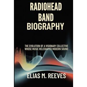 Reeves, Elias M. RADIOHEAD BAND BIOGRAPHY: The Evolution of a Visionary collective whose music Reshaped Modern Sound Reeves, Elias M. RADIOHEAD BAND BIOGRAPHY: The Evolution of a Visionary collective whose music Reshaped Modern Sound