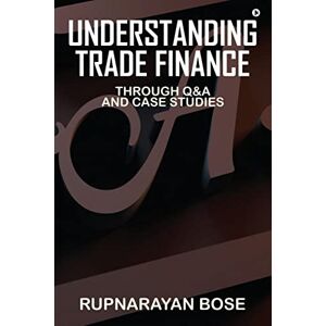 Bose Understanding Trade Finance: Through Q&A and Case Studies Bose Understanding Trade Finance: Through Q&A and Case Studies